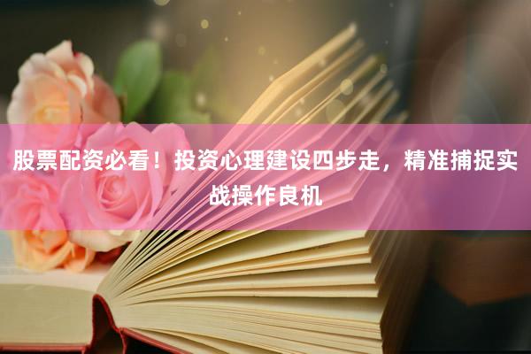 股票配资必看！投资心理建设四步走，精准捕捉实战操作良机