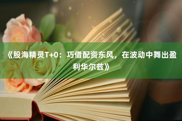 《股海精灵T+0：巧借配资东风，在波动中舞出盈利华尔兹》