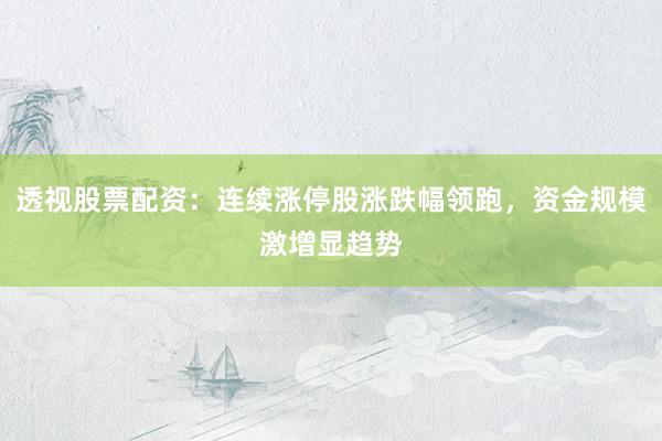 透视股票配资：连续涨停股涨跌幅领跑，资金规模激增显趋势