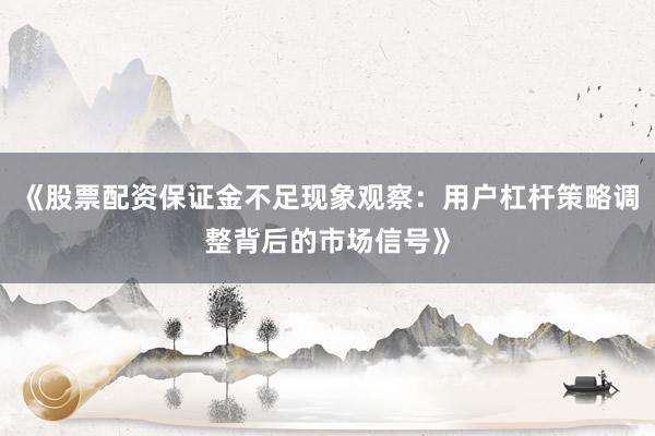 《股票配资保证金不足现象观察：用户杠杆策略调整背后的市场信号》