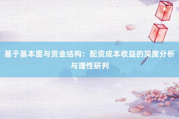 基于基本面与资金结构：配资成本收益的深度分析与理性研判