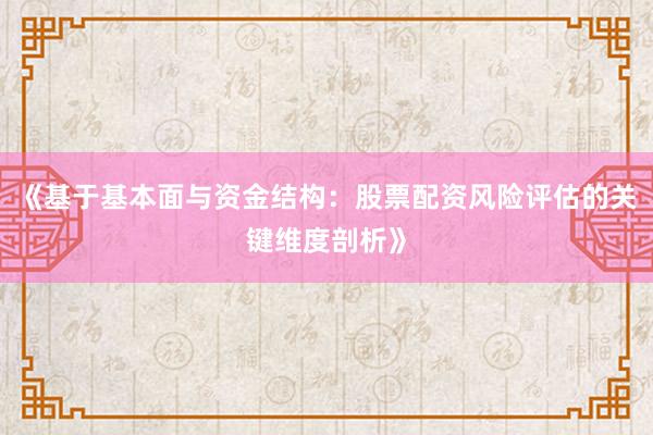 《基于基本面与资金结构：股票配资风险评估的关键维度剖析》
