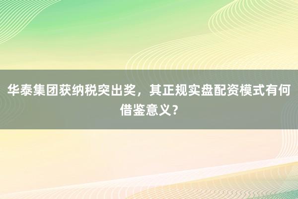 华泰集团获纳税突出奖，其正规实盘配资模式有何借鉴意义？
