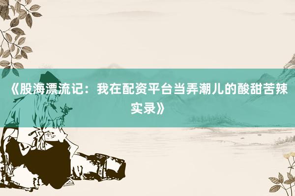 《股海漂流记：我在配资平台当弄潮儿的酸甜苦辣实录》
