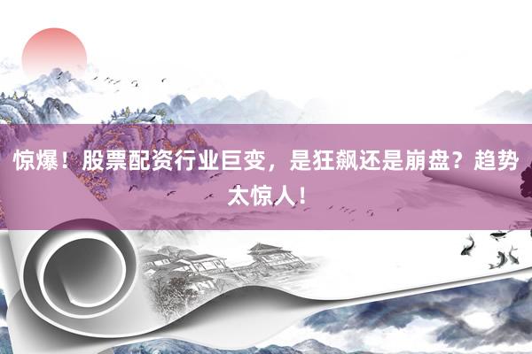 惊爆！股票配资行业巨变，是狂飙还是崩盘？趋势太惊人！