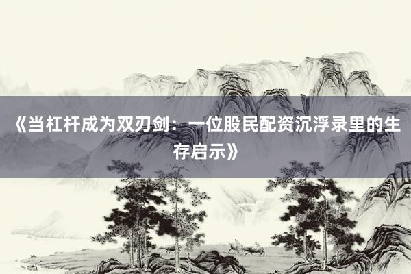 《当杠杆成为双刃剑：一位股民配资沉浮录里的生存启示》