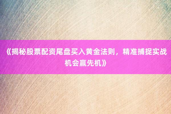 《揭秘股票配资尾盘买入黄金法则，精准捕捉实战机会赢先机》
