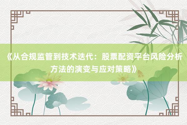 《从合规监管到技术迭代：股票配资平台风险分析方法的演变与应对策略》