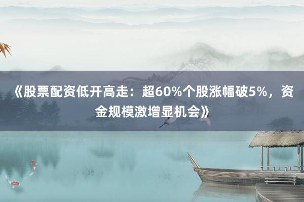 《股票配资低开高走：超60%个股涨幅破5%，资金规模激增显机会》