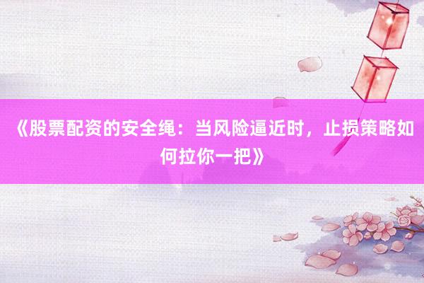 《股票配资的安全绳：当风险逼近时，止损策略如何拉你一把》