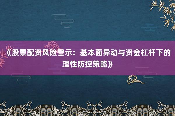 《股票配资风险警示：基本面异动与资金杠杆下的理性防控策略》