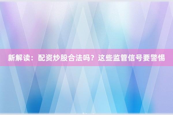 新解读：配资炒股合法吗？这些监管信号要警惕