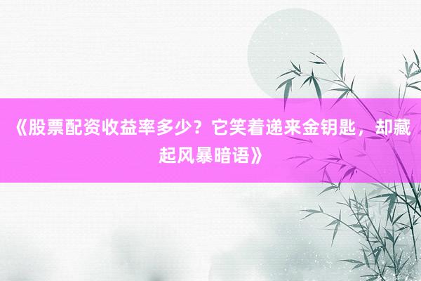 《股票配资收益率多少？它笑着递来金钥匙，却藏起风暴暗语》