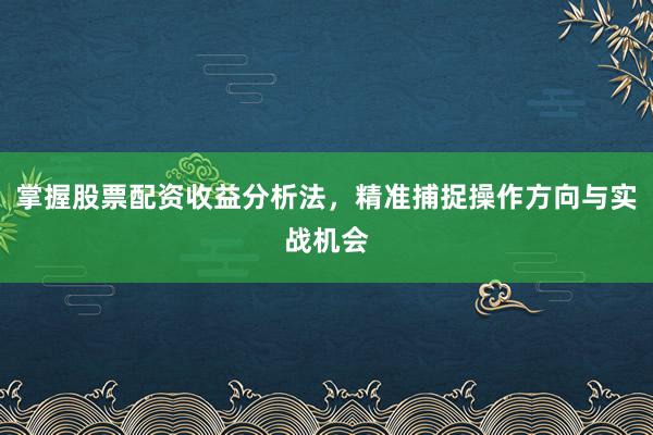 掌握股票配资收益分析法，精准捕捉操作方向与实战机会