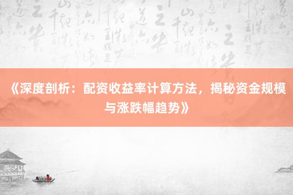 《深度剖析：配资收益率计算方法，揭秘资金规模与涨跌幅趋势》