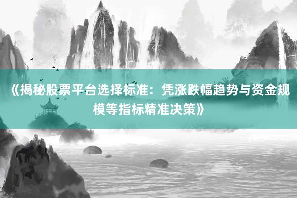 《揭秘股票平台选择标准：凭涨跌幅趋势与资金规模等指标精准决策》