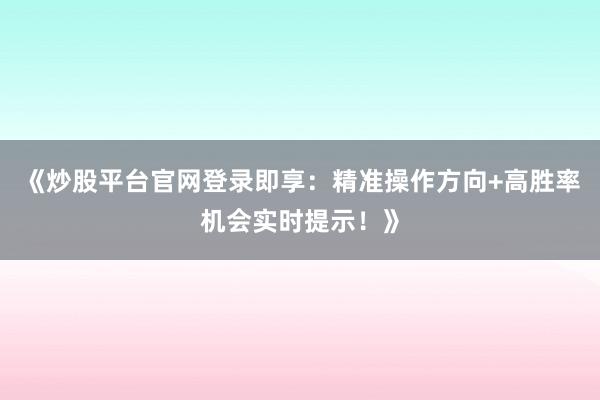 《炒股平台官网登录即享：精准操作方向+高胜率机会实时提示！》
