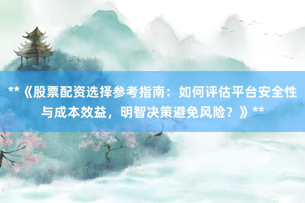 **《股票配资选择参考指南：如何评估平台安全性与成本效益，明智决策避免风险？》**