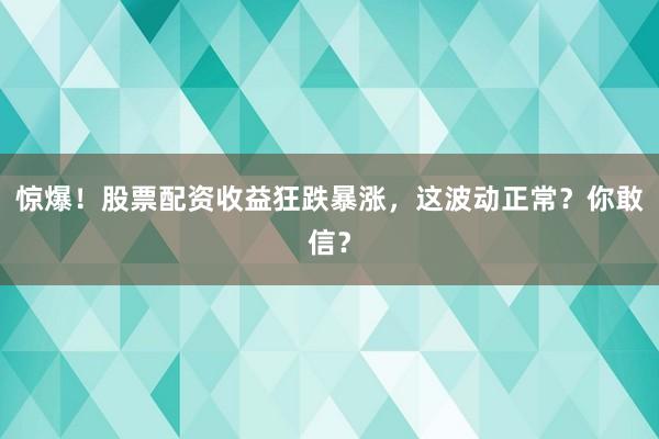 惊爆！股票配资收益狂跌暴涨，这波动正常？你敢信？
