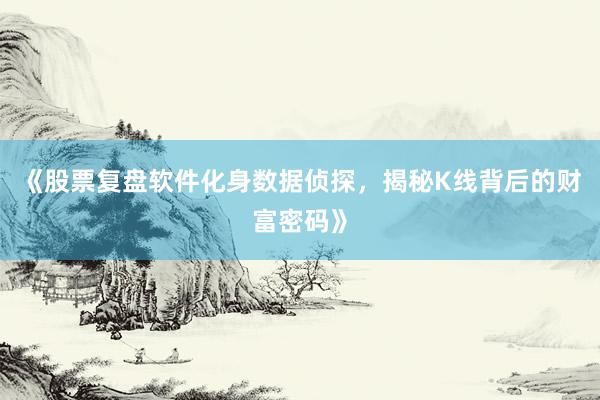 《股票复盘软件化身数据侦探，揭秘K线背后的财富密码》