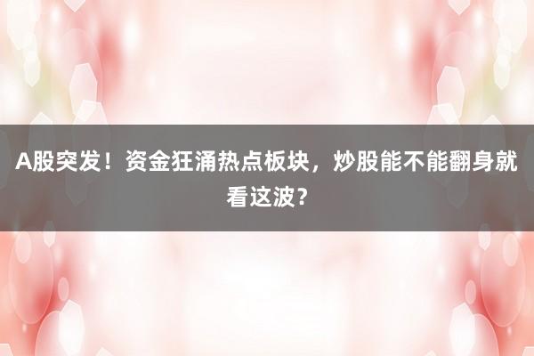A股突发！资金狂涌热点板块，炒股能不能翻身就看这波？