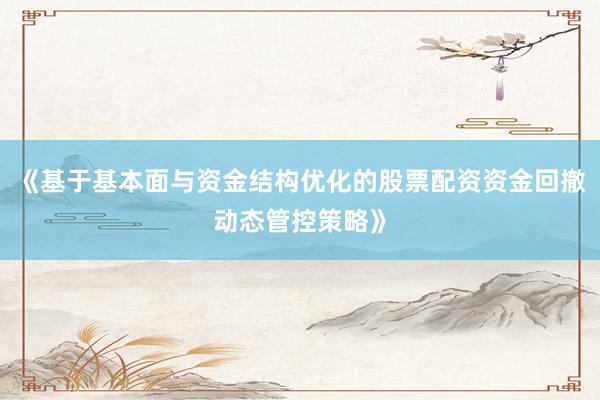 《基于基本面与资金结构优化的股票配资资金回撤动态管控策略》