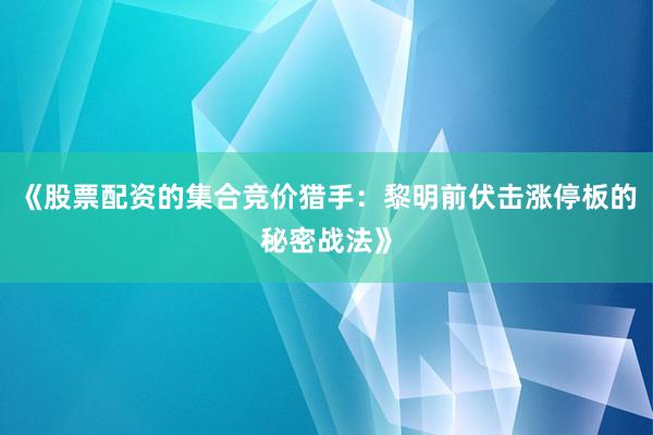《股票配资的集合竞价猎手：黎明前伏击涨停板的秘密战法》