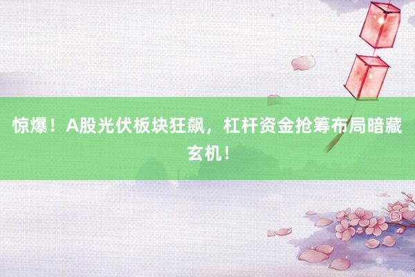 惊爆！A股光伏板块狂飙，杠杆资金抢筹布局暗藏玄机！