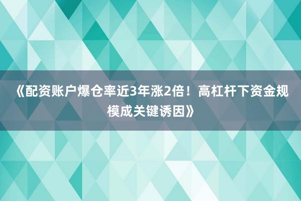 《配资账户爆仓率近3年涨2倍！高杠杆下资金规模成关键诱因》