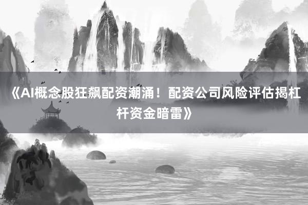 《AI概念股狂飙配资潮涌！配资公司风险评估揭杠杆资金暗雷》
