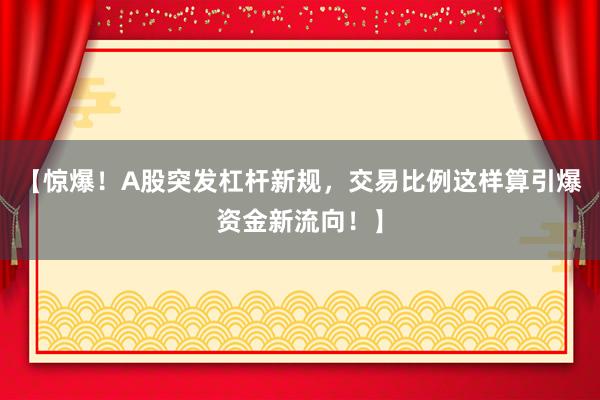 【惊爆！A股突发杠杆新规，交易比例这样算引爆资金新流向！】