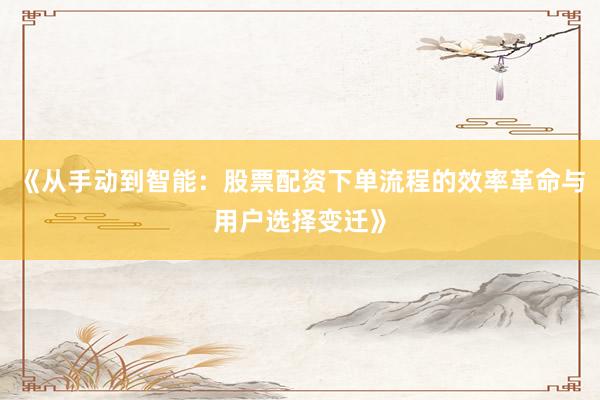 《从手动到智能：股票配资下单流程的效率革命与用户选择变迁》