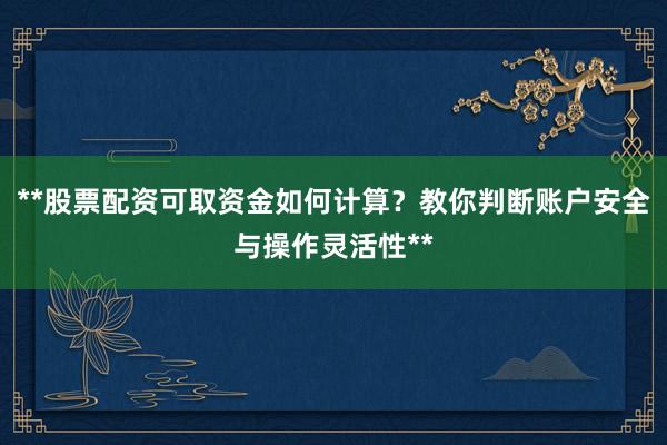 **股票配资可取资金如何计算？教你判断账户安全与操作灵活性**