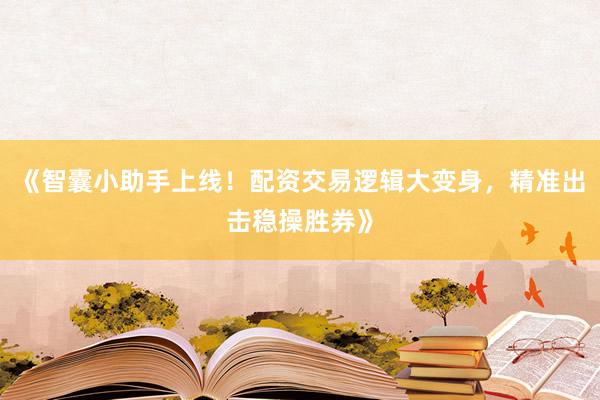 《智囊小助手上线！配资交易逻辑大变身，精准出击稳操胜券》
