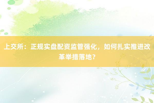 上交所：正规实盘配资监管强化，如何扎实推进改革举措落地？