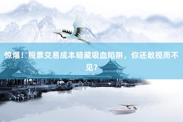 惊爆！股票交易成本暗藏吸血陷阱，你还敢视而不见？