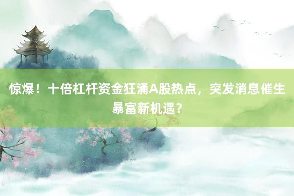 惊爆！十倍杠杆资金狂涌A股热点，突发消息催生暴富新机遇？