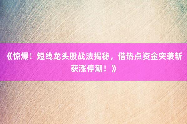 《惊爆！短线龙头股战法揭秘，借热点资金突袭斩获涨停潮！》