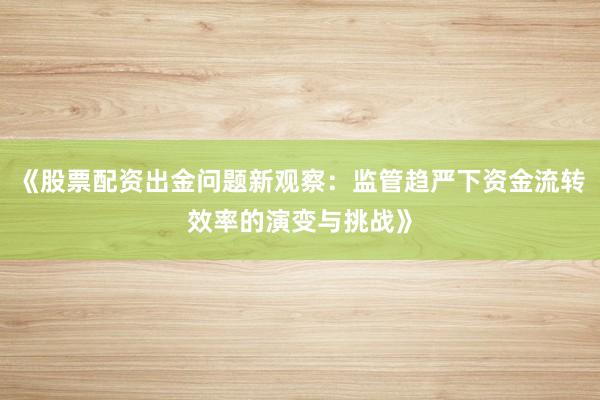 《股票配资出金问题新观察：监管趋严下资金流转效率的演变与挑战》