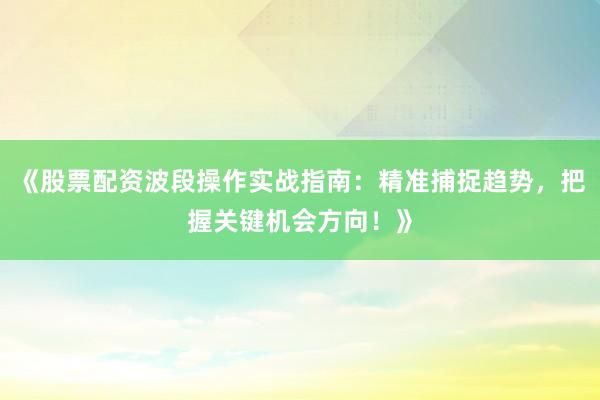 《股票配资波段操作实战指南：精准捕捉趋势，把握关键机会方向！》