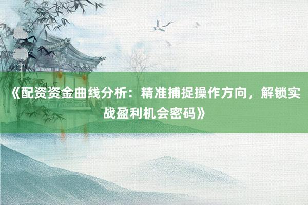 《配资资金曲线分析：精准捕捉操作方向，解锁实战盈利机会密码》