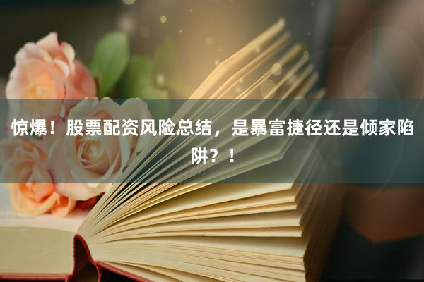 惊爆！股票配资风险总结，是暴富捷径还是倾家陷阱？！