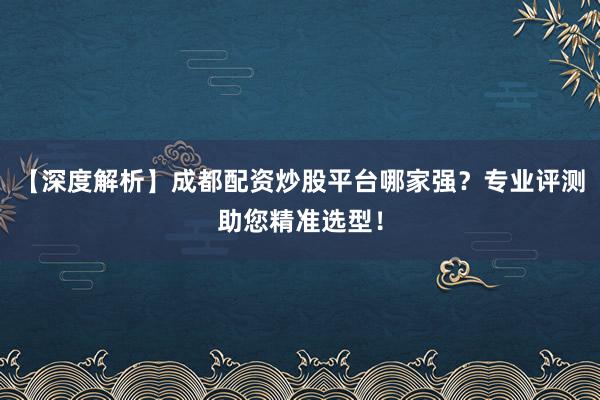 【深度解析】成都配资炒股平台哪家强？专业评测助您精准选型！