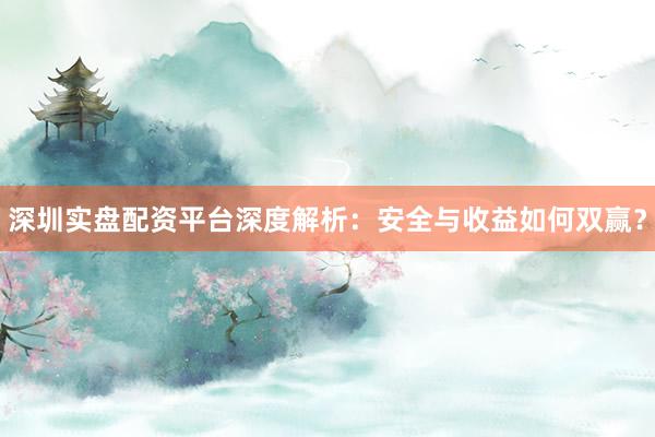深圳实盘配资平台深度解析：安全与收益如何双赢？
