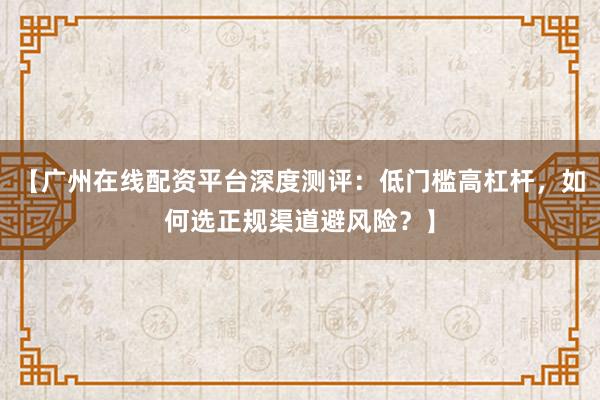 【广州在线配资平台深度测评：低门槛高杠杆，如何选正规渠道避风险？】
