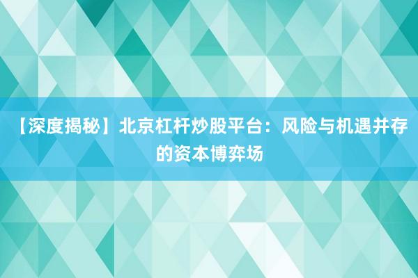 【深度揭秘】北京杠杆炒股平台：风险与机遇并存的资本博弈场