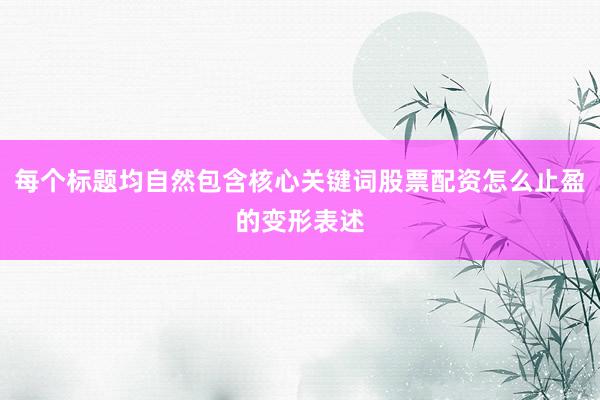 每个标题均自然包含核心关键词股票配资怎么止盈的变形表述