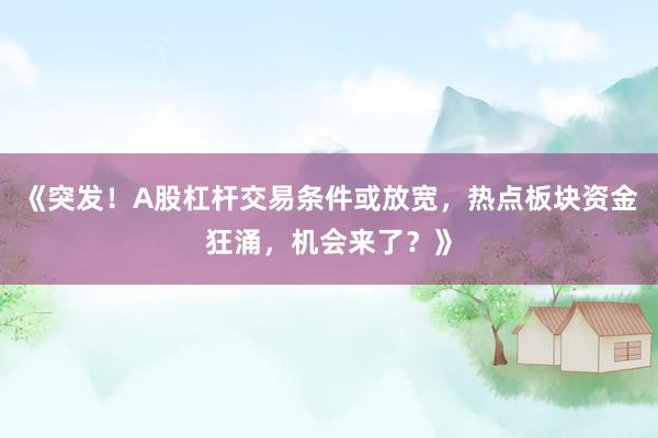 《突发！A股杠杆交易条件或放宽，热点板块资金狂涌，机会来了？》
