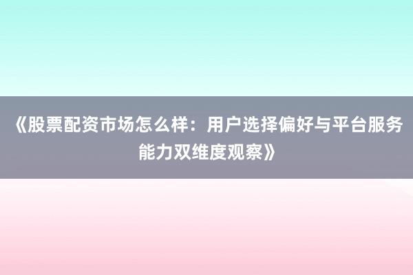 《股票配资市场怎么样：用户选择偏好与平台服务能力双维度观察》