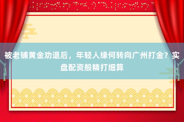 被老铺黄金劝退后，年轻人缘何转向广州打金？实盘配资般精打细算